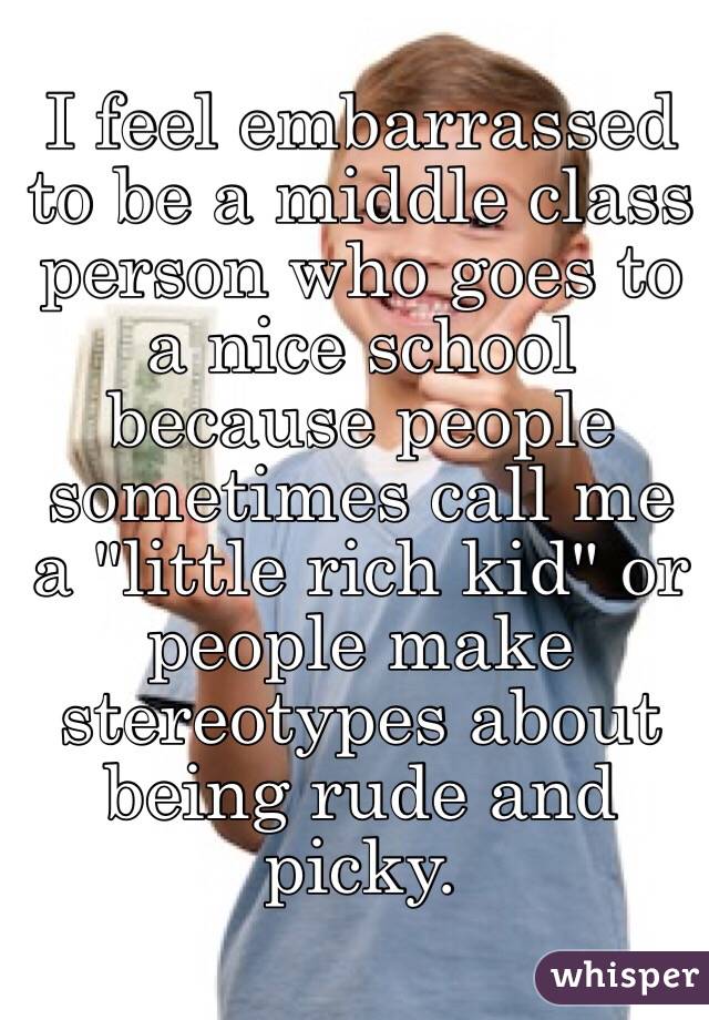 I feel embarrassed to be a middle class person who goes to a nice school because people sometimes call me a "little rich kid" or people make stereotypes about being rude and picky. 