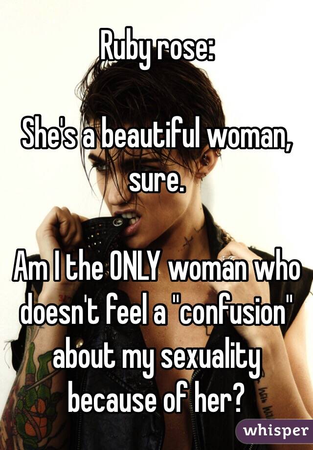 Ruby rose:

She's a beautiful woman, sure. 

Am I the ONLY woman who doesn't feel a "confusion" about my sexuality because of her?