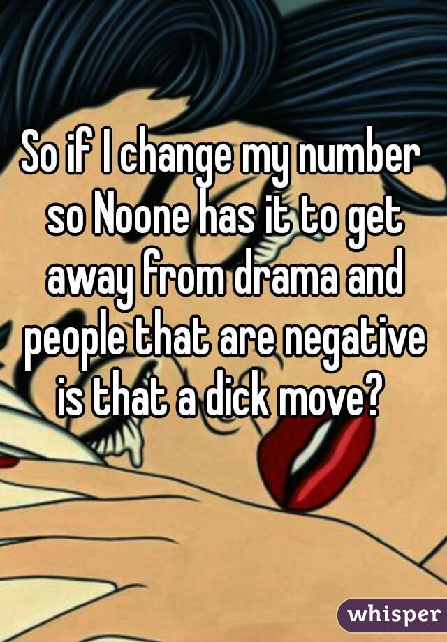 So if I change my number so Noone has it to get away from drama and people that are negative is that a dick move? 