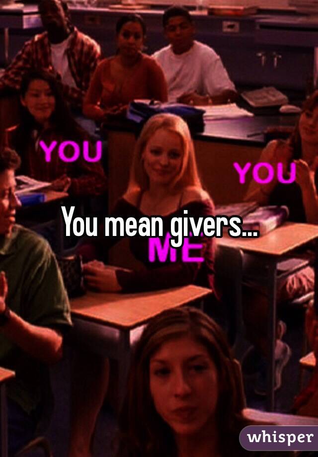 You mean givers...