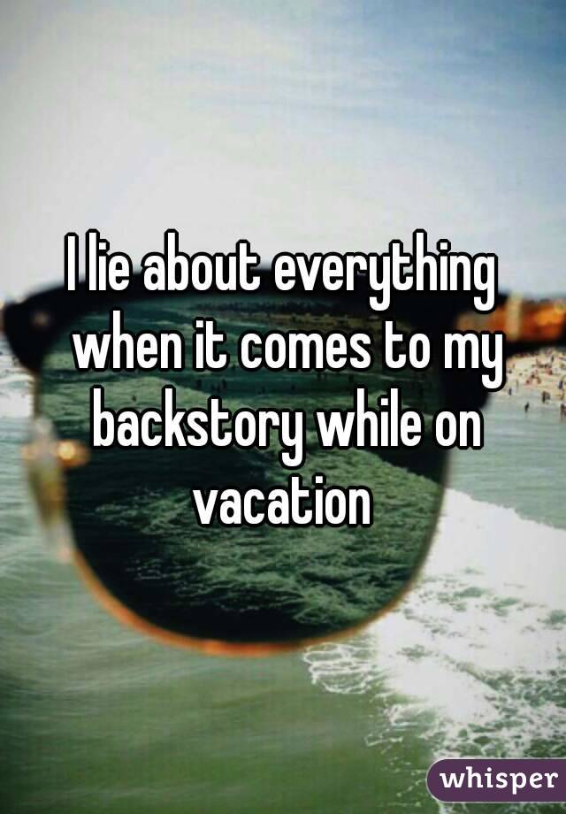 I lie about everything when it comes to my backstory while on vacation 