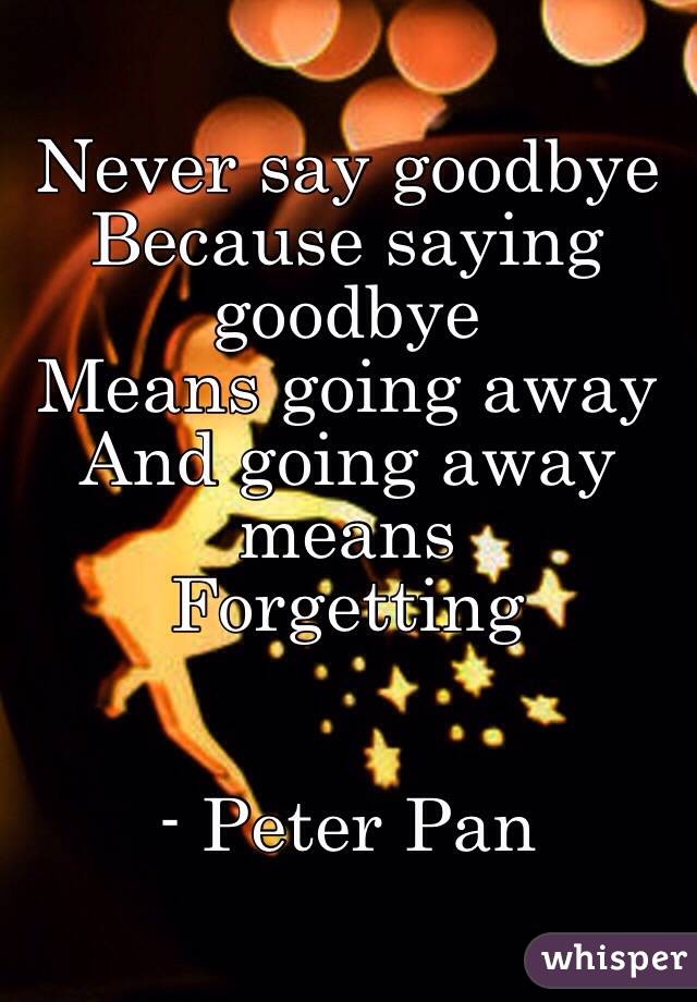 Never say goodbye
Because saying goodbye
Means going away
And going away means 
Forgetting 


- Peter Pan