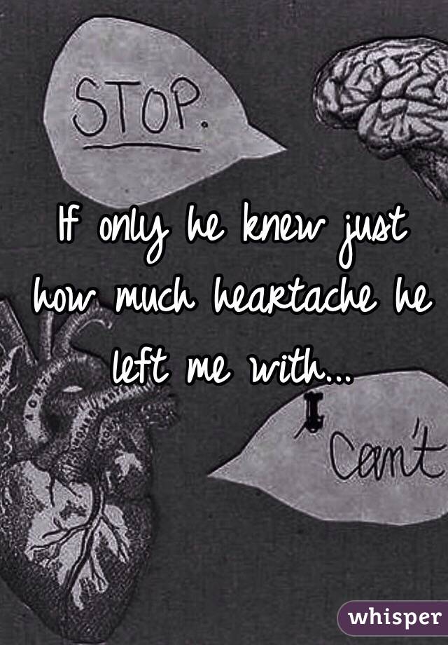 If only he knew just how much heartache he left me with...