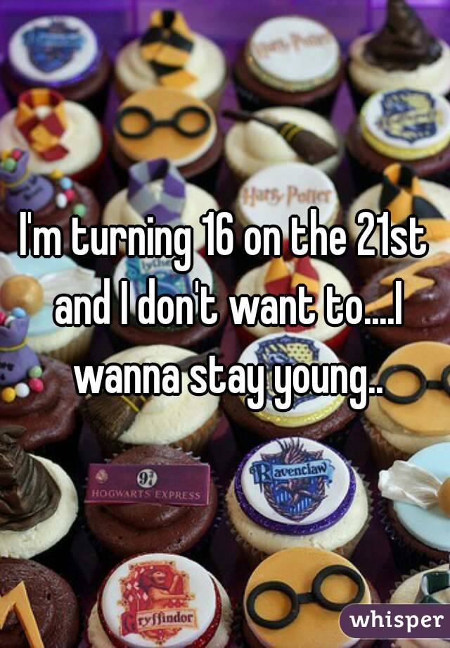 I'm turning 16 on the 21st and I don't want to....I wanna stay young..