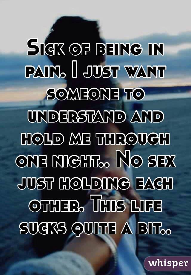 Sick of being in pain. I just want someone to understand and hold me through one night.. No sex just holding each other. This life sucks quite a bit..