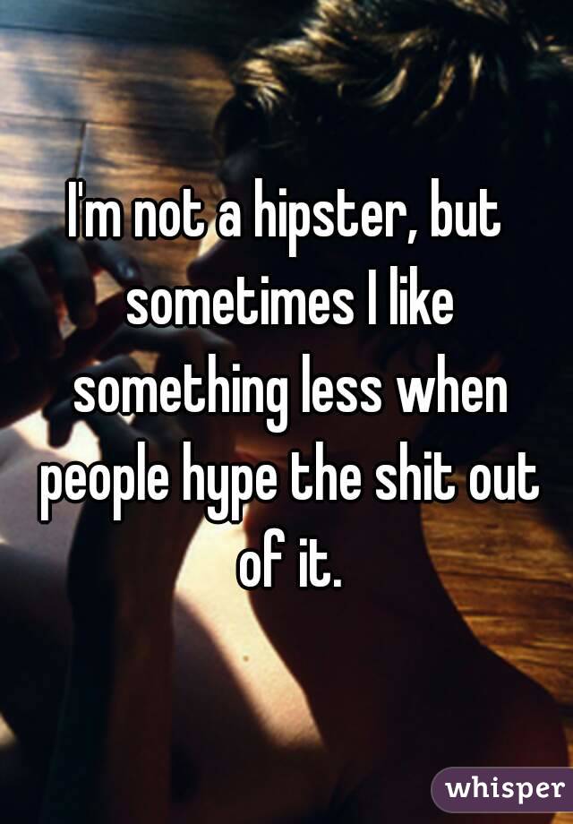 I'm not a hipster, but sometimes I like something less when people hype the shit out of it.