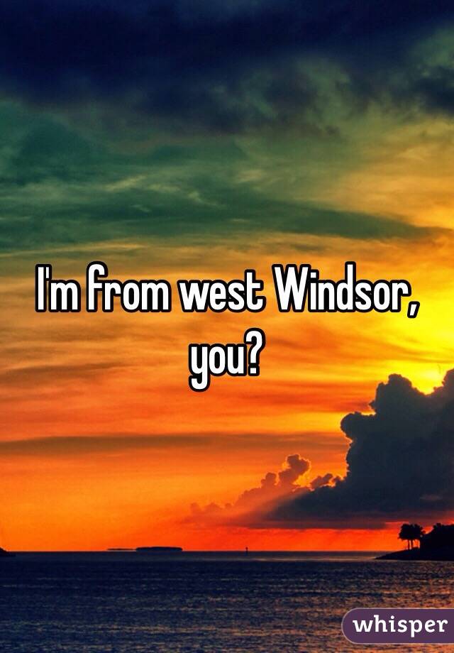 I'm from west Windsor, you?