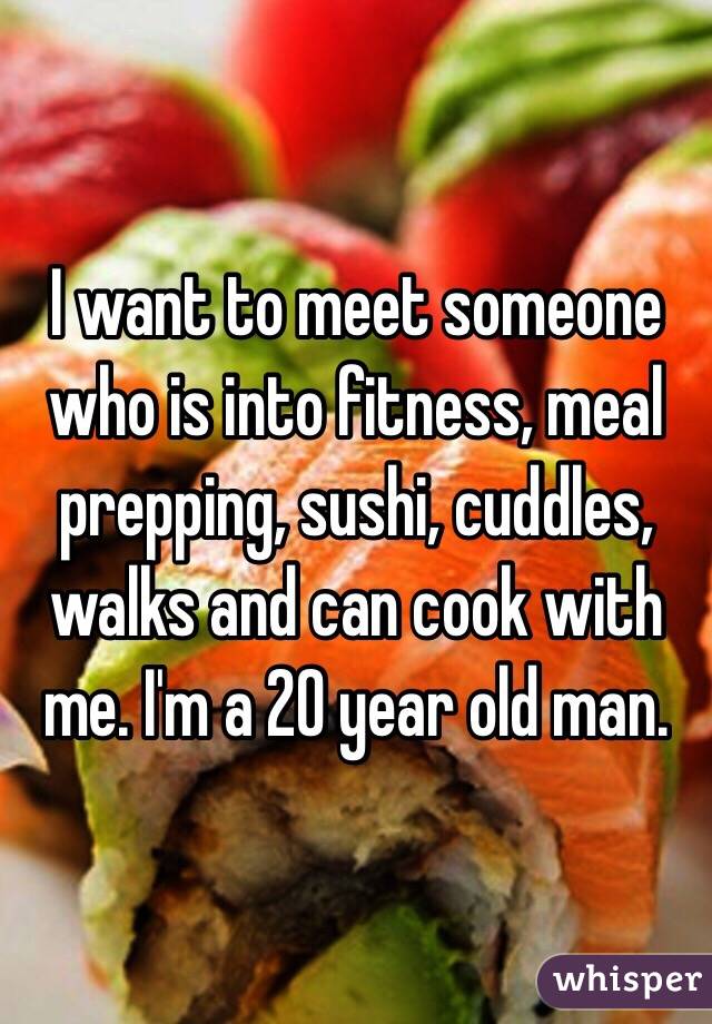 I want to meet someone who is into fitness, meal prepping, sushi, cuddles, walks and can cook with me. I'm a 20 year old man. 