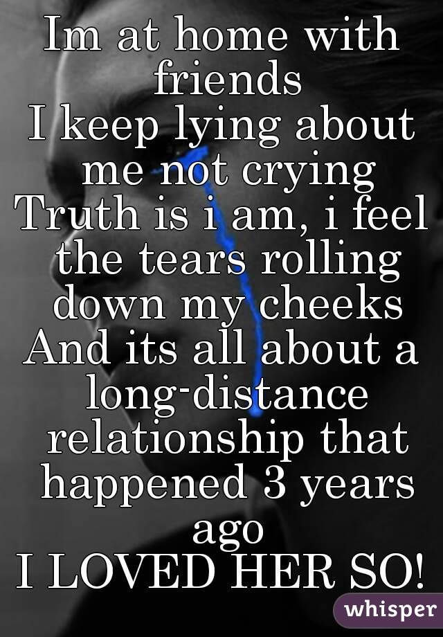 Im at home with friends
I keep lying about me not crying
Truth is i am, i feel the tears rolling down my cheeks
And its all about a long-distance relationship that happened 3 years ago
I LOVED HER SO!