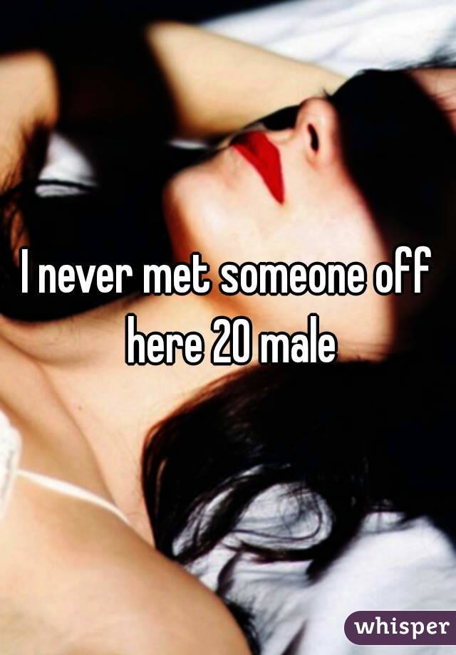 I never met someone off here 20 male