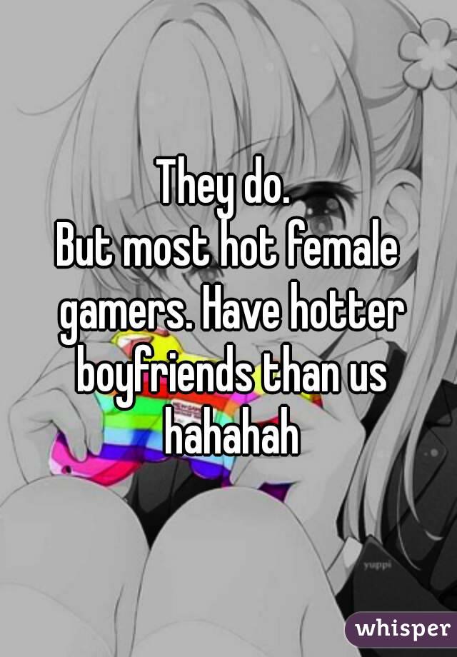 They do. 
But most hot female gamers. Have hotter boyfriends than us hahahah