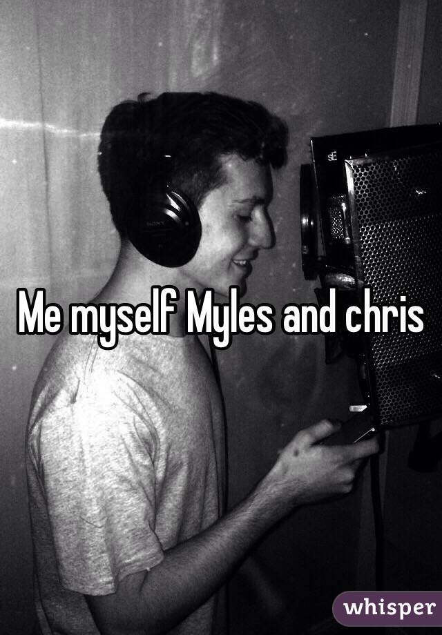 Me myself Myles and chris