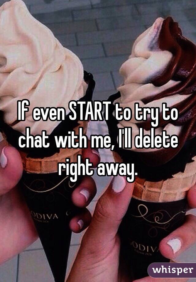 If even START to try to chat with me, I'll delete right away. 