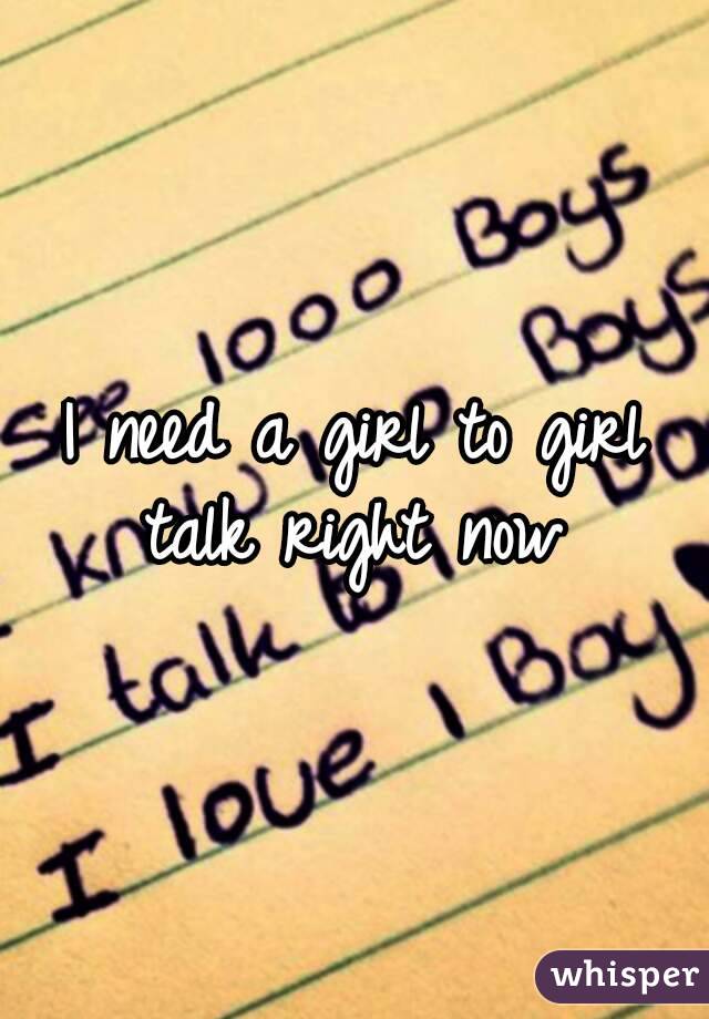 I need a girl to girl talk right now 