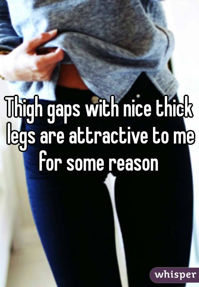 Thigh gaps with nice thick legs are attractive to me for some reason 