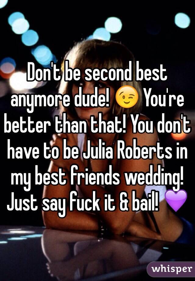 Don't be second best anymore dude! 😉 You're better than that! You don't have to be Julia Roberts in my best friends wedding! Just say fuck it & bail! 💜 