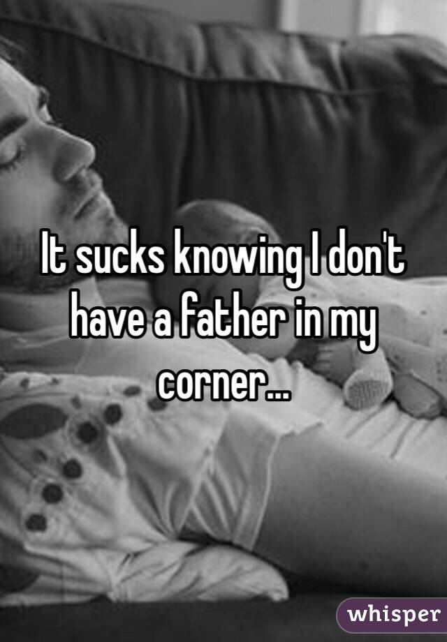 It sucks knowing I don't have a father in my corner... 
