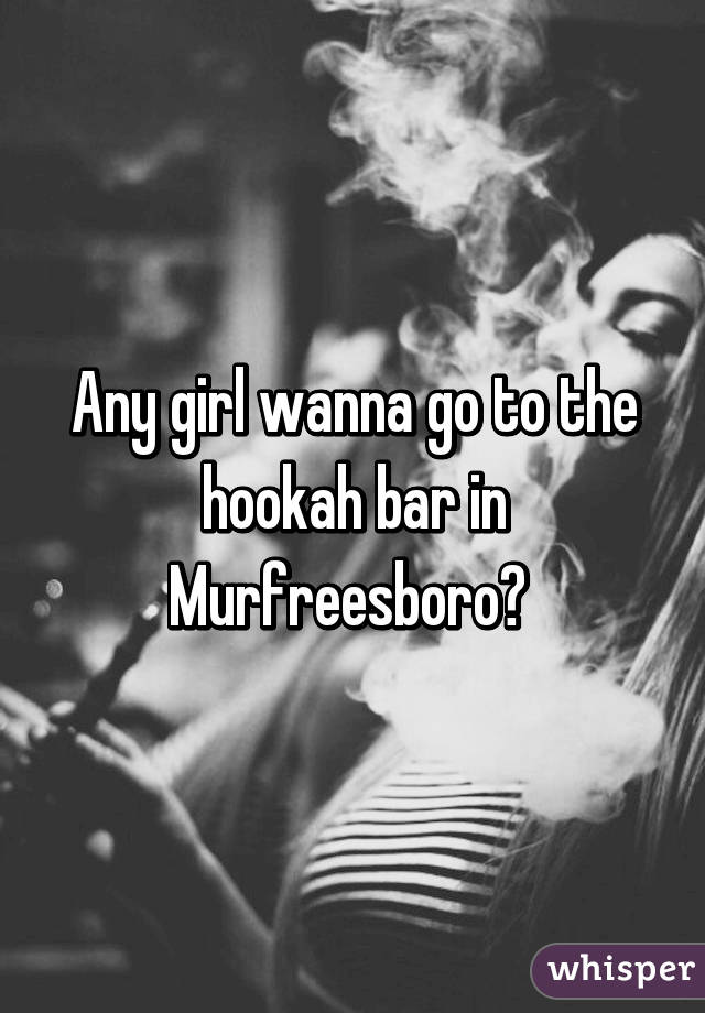 Any girl wanna go to the hookah bar in Murfreesboro? 