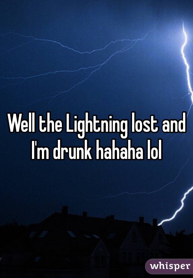 Well the Lightning lost and I'm drunk hahaha lol 