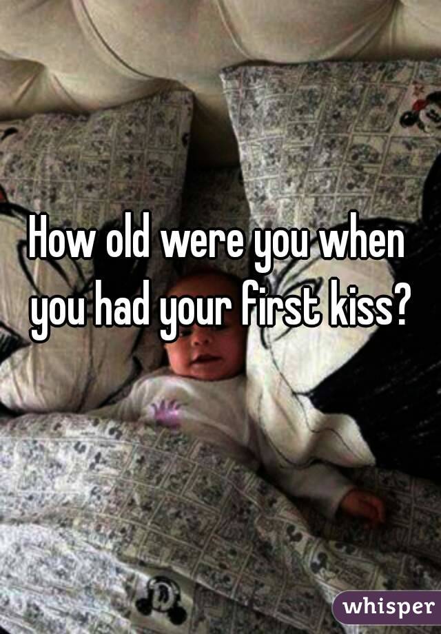 How old were you when you had your first kiss?