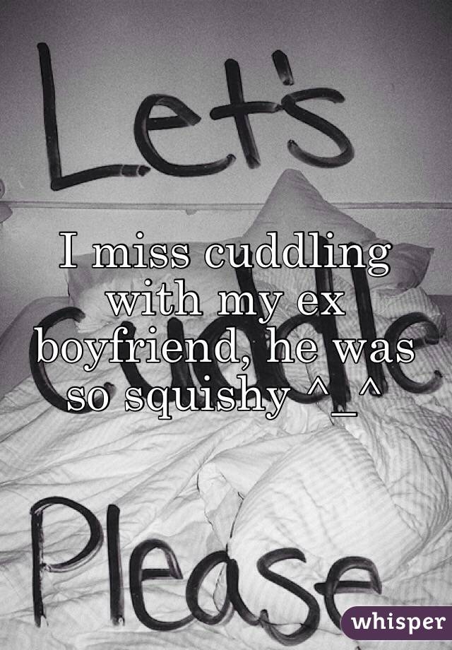 I miss cuddling with my ex boyfriend, he was so squishy ^_^