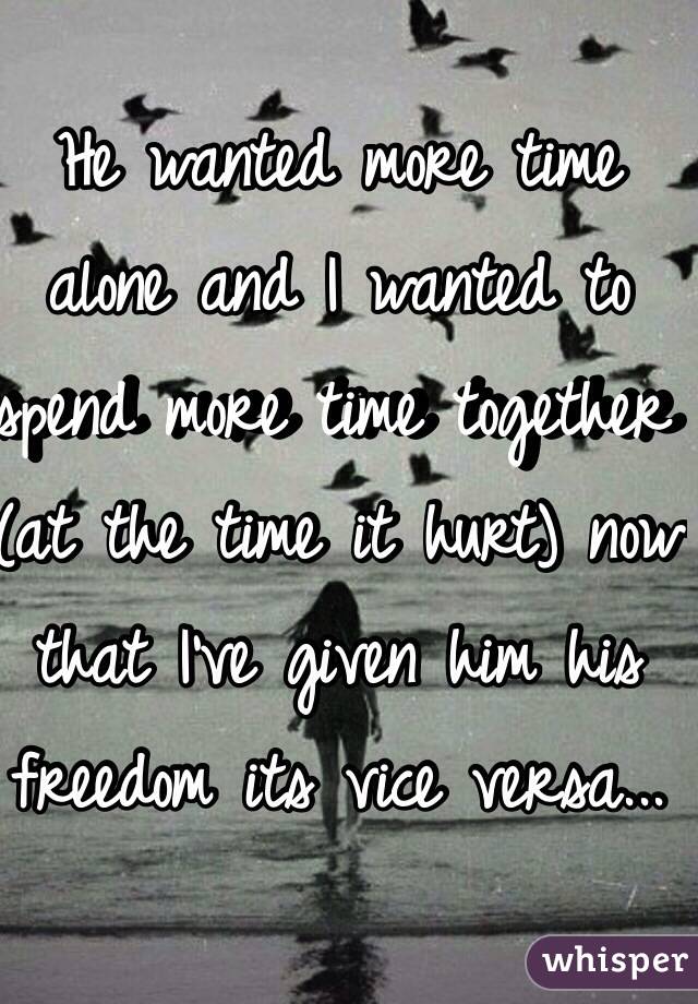 He wanted more time alone and I wanted to spend more time together (at the time it hurt) now that I've given him his freedom its vice versa... 