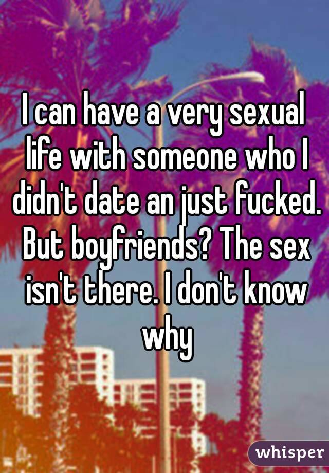 I can have a very sexual life with someone who I didn't date an just fucked. But boyfriends? The sex isn't there. I don't know why