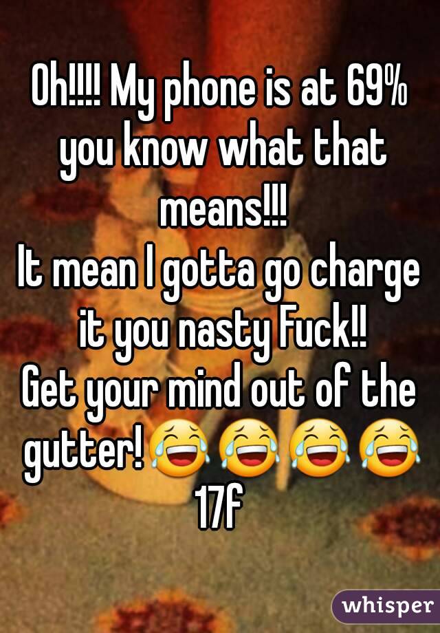 Oh!!!! My phone is at 69% you know what that means!!!
It mean I gotta go charge it you nasty Fuck!!
Get your mind out of the gutter!😂😂😂😂
17f