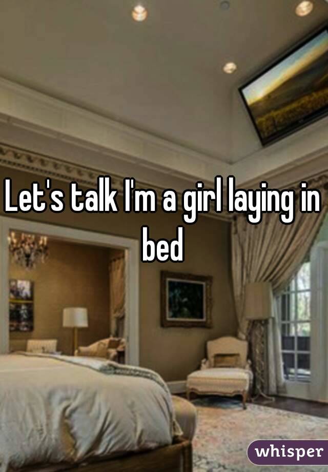 Let's talk I'm a girl laying in bed 