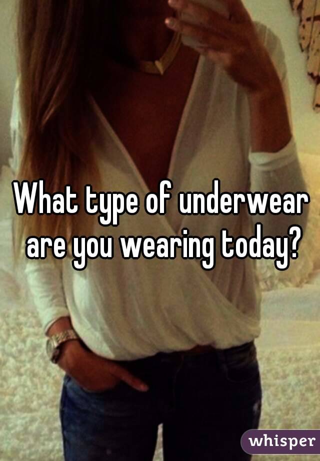 What type of underwear are you wearing today?