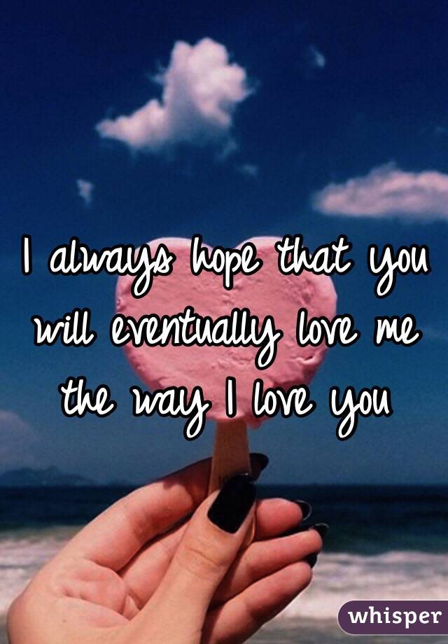 I always hope that you will eventually love me the way I love you 