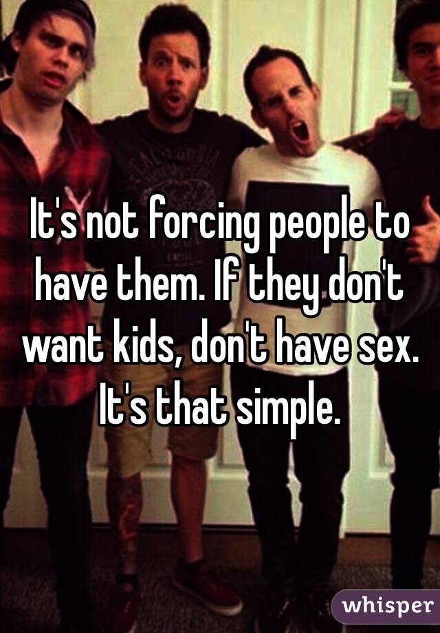 It's not forcing people to have them. If they don't want kids, don't have sex. It's that simple. 