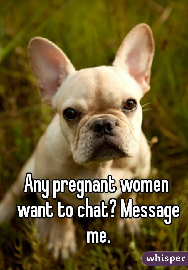 Any pregnant women want to chat? Message me.