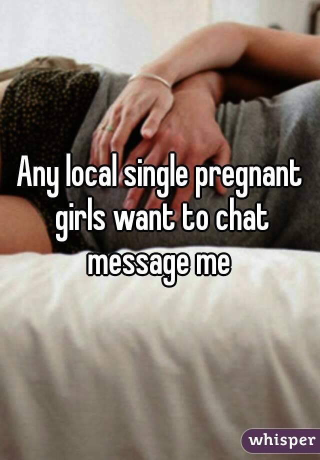 Any local single pregnant girls want to chat message me 