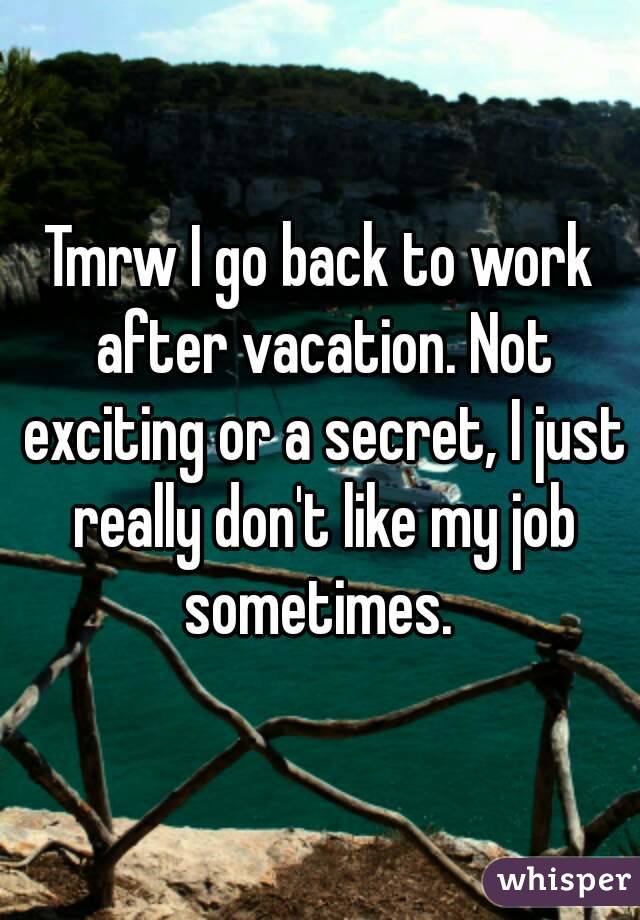 Tmrw I go back to work after vacation. Not exciting or a secret, I just really don't like my job sometimes. 