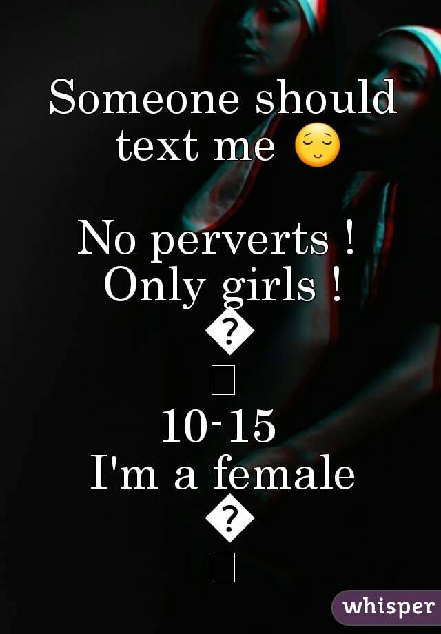 Someone should text me 😌 
No perverts ! 
Only girls ! 👍
10-15 
I'm a female 💘