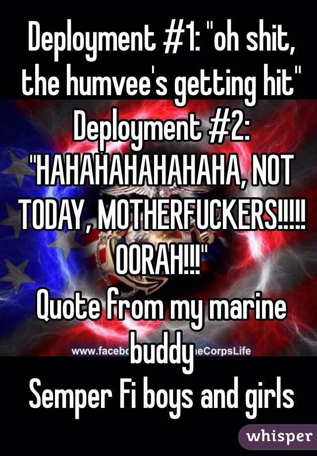 Deployment #1: "oh shit, the humvee's getting hit"
Deployment #2: "HAHAHAHAHAHAHA, NOT TODAY, MOTHERFUCKERS!!!!! OORAH!!!"
Quote from my marine buddy
Semper Fi boys and girls 