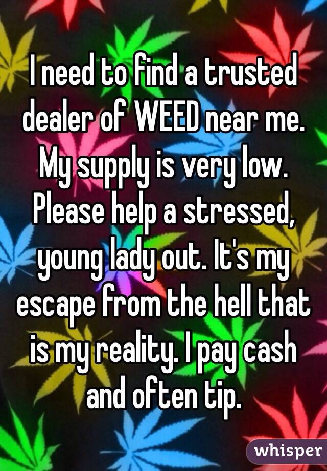 I need to find a trusted dealer of WEED near me. My supply is very low. Please help a stressed, young lady out. It's my escape from the hell that is my reality. I pay cash and often tip.
