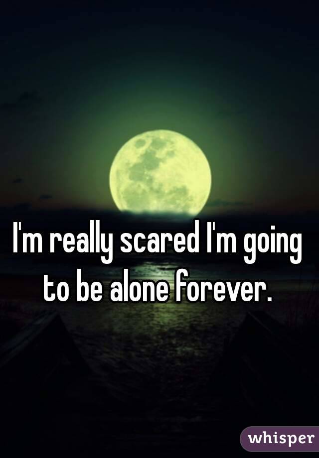 I'm really scared I'm going to be alone forever. 