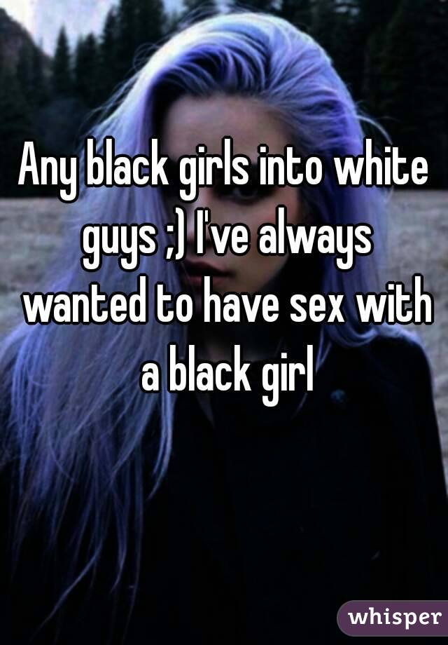 Any black girls into white guys ;) I've always wanted to have sex with a black girl