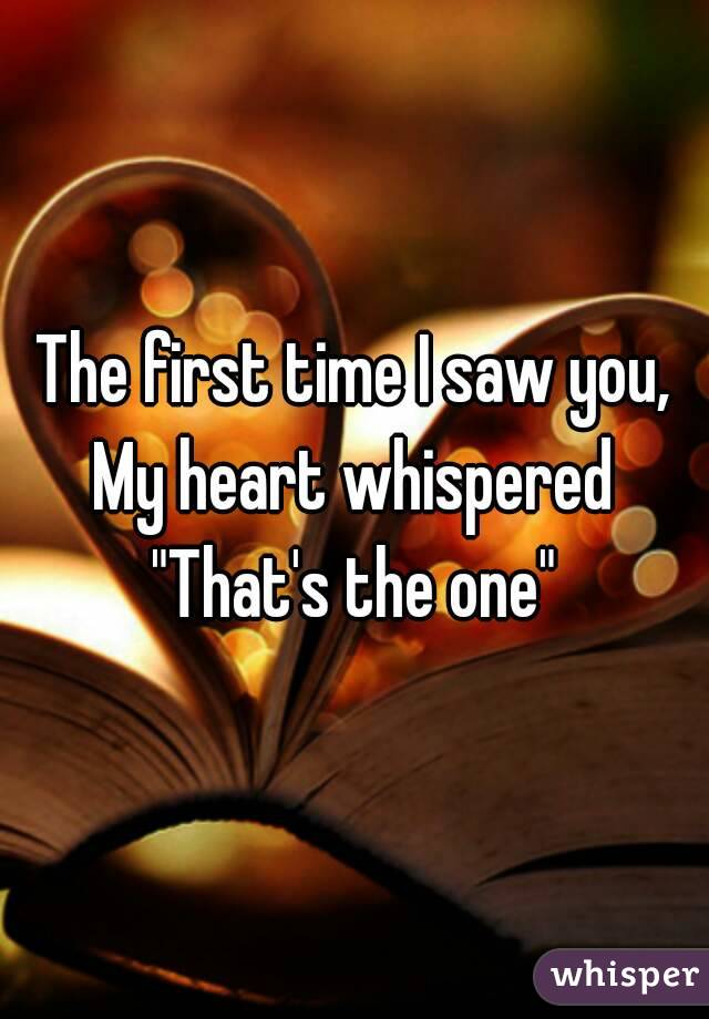 The first time I saw you,
My heart whispered
"That's the one"