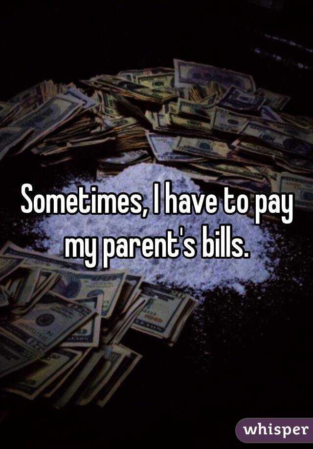 Sometimes, I have to pay my parent's bills. 