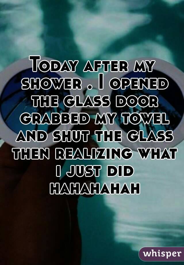 Today after my shower . I opened the glass door grabbed my towel and shut the glass then realizing what i just did hahahahah