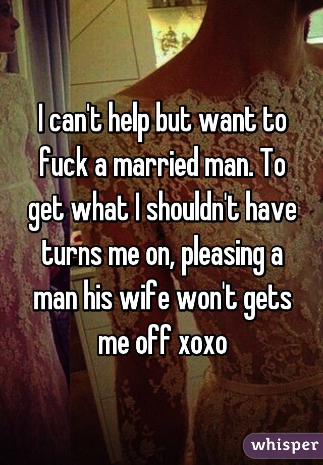 I can't help but want to fuck a married man. To get what I shouldn't have turns me on, pleasing a man his wife won't gets me off xoxo