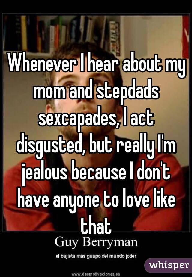 Whenever I hear about my mom and stepdads sexcapades, I act disgusted, but really I'm jealous because I don't have anyone to love like that