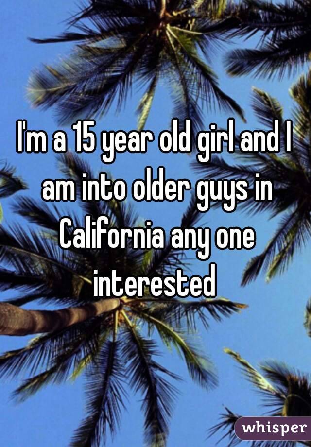 I'm a 15 year old girl and I am into older guys in California any one interested 