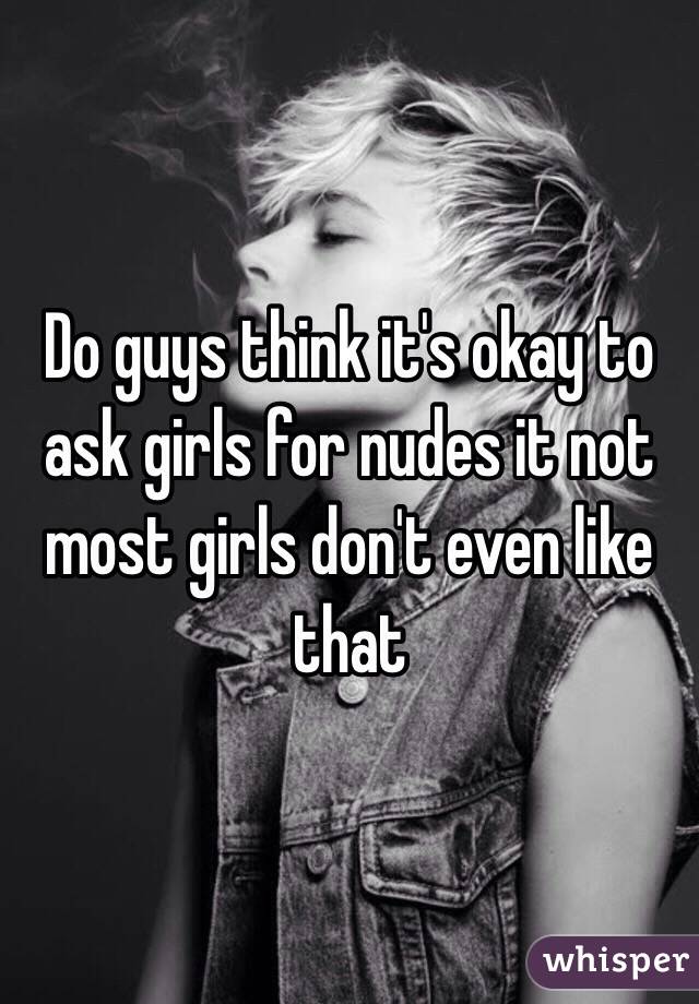 Do guys think it's okay to ask girls for nudes it not most girls don't even like that