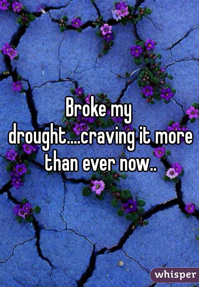 Broke my drought....craving it more than ever now..