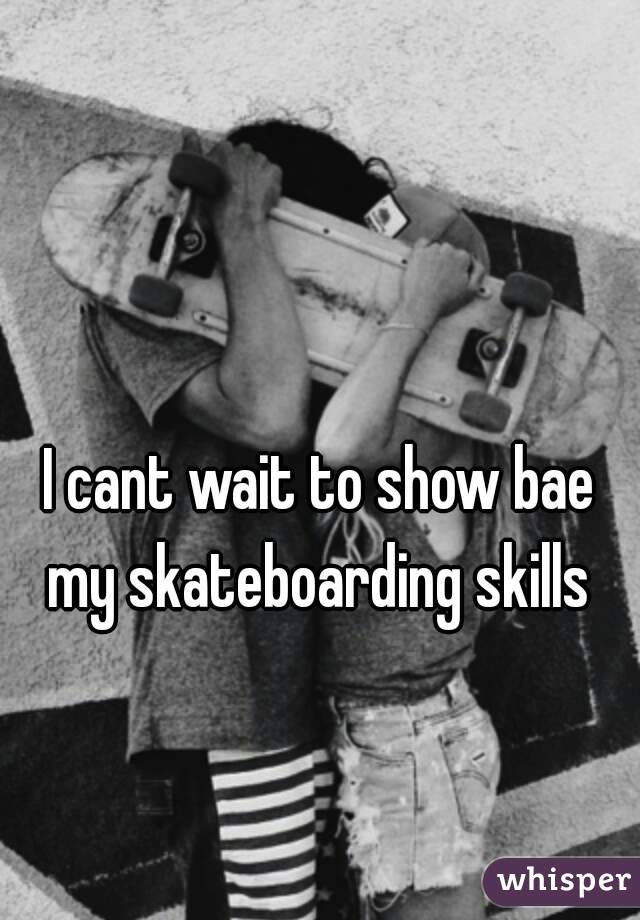  

I cant wait to show bae my skateboarding skills 