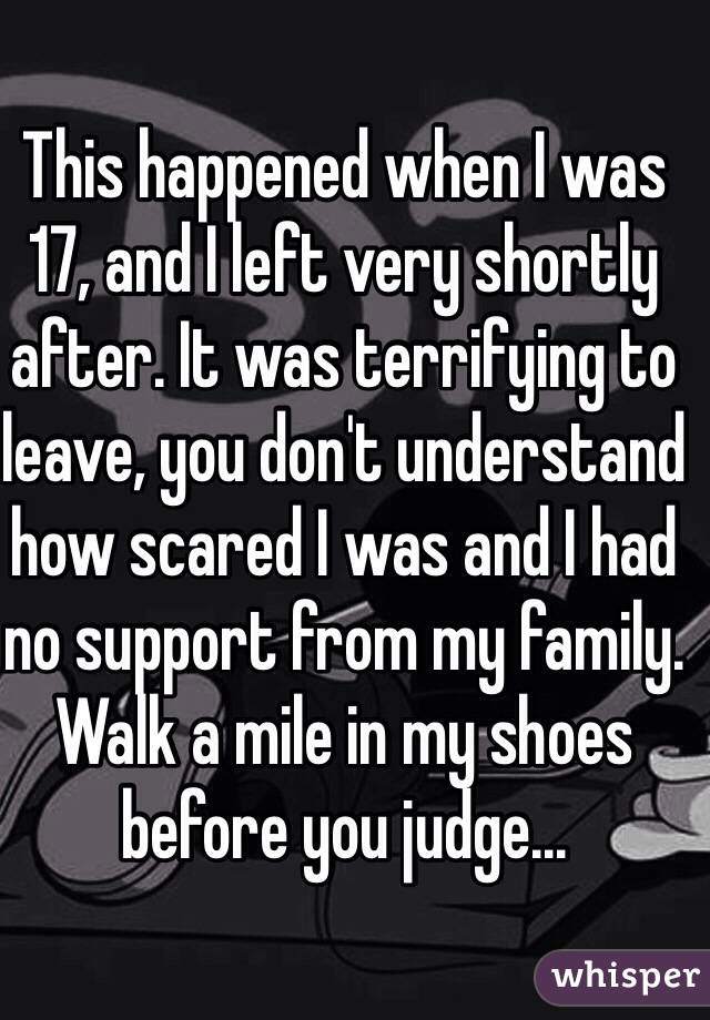 This happened when I was 17, and I left very shortly after. It was terrifying to leave, you don't understand how scared I was and I had no support from my family. Walk a mile in my shoes before you judge...